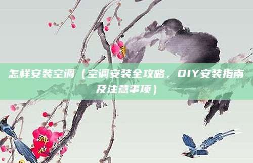 怎樣安裝空調(diào)（空調(diào)安裝全攻略，DIY安裝指南及注意事項）